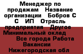 Менеджер по продажам › Название организации ­ Бобров С.С., ИП › Отрасль предприятия ­ Другое › Минимальный оклад ­ 25 000 - Все города Работа » Вакансии   . Нижегородская обл.,Саров г.